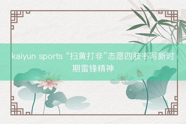 kaiyun sports “扫黄打非”志愿四肢书写新时期雷锋精神