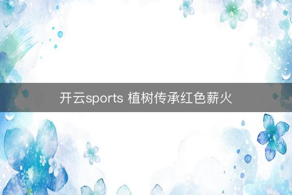 开云sports 植树传承红色薪火