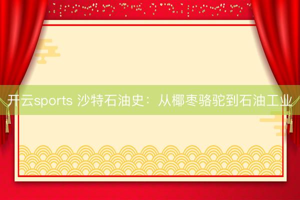 开云sports 沙特石油史:从椰枣骆驼到石油工业