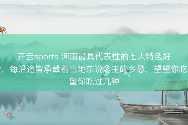 开云sports 河南最具代表性的七大特色好意思食，每沿途皆承载着当地东说念主的乡愁，望望你吃过几种