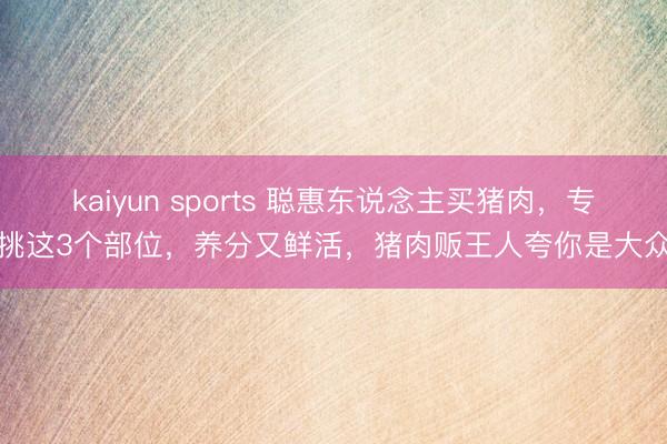 kaiyun sports 聪惠东说念主买猪肉,专挑这3个部位,养分又鲜活,猪肉贩王人夸你是大众