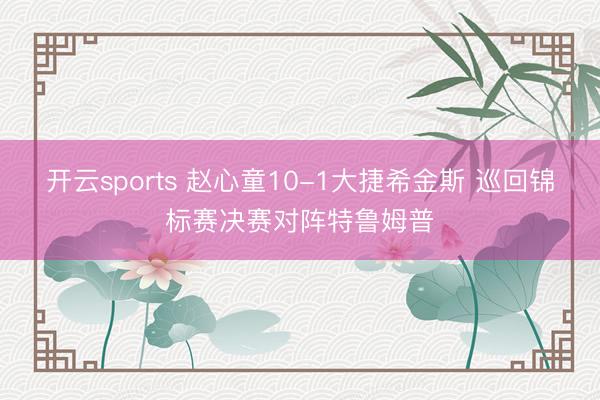 开云sports 赵心童10-1大捷希金斯 巡回锦标赛决赛对阵特鲁姆普