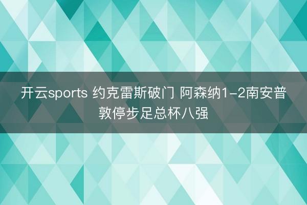 开云sports 约克雷斯破门 阿森纳1-2南安普敦停步足总杯八强
