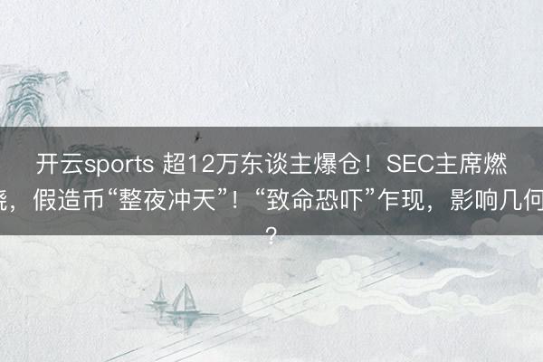 开云sports 超12万东谈主爆仓!SEC主席燃烧,假造币“整夜冲天”!“致命恐吓”乍现,影响几何?