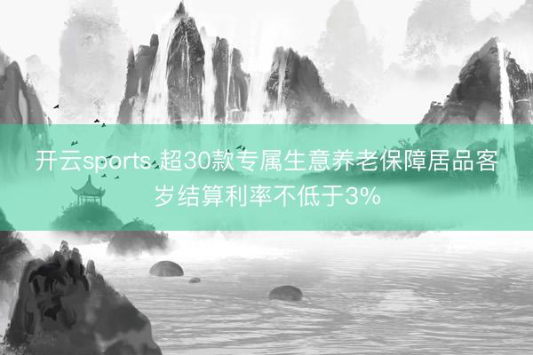 开云sports 超30款专属生意养老保障居品客岁结算利率不低于3%