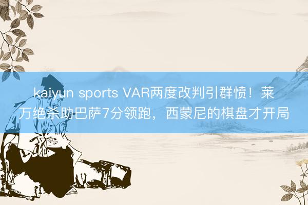 kaiyun sports VAR两度改判引群愤!莱万绝杀助巴萨7分领跑,西蒙尼的棋盘才开局