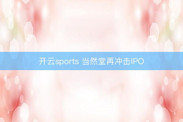 开云sports 当然堂再冲击IPO