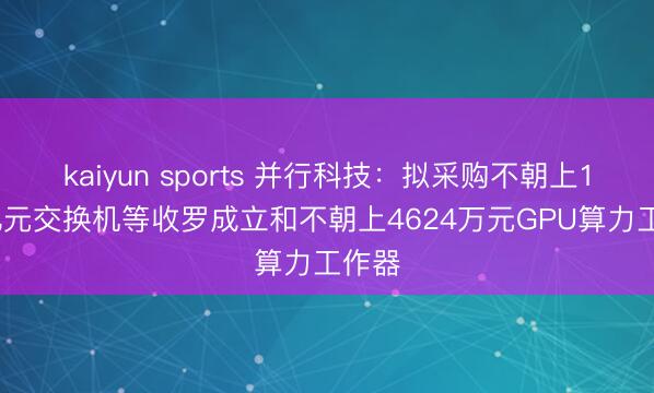 kaiyun sports 并行科技：拟采购不朝上1.02亿元交换机等收罗成立和不朝上4624万元GPU算力工作器