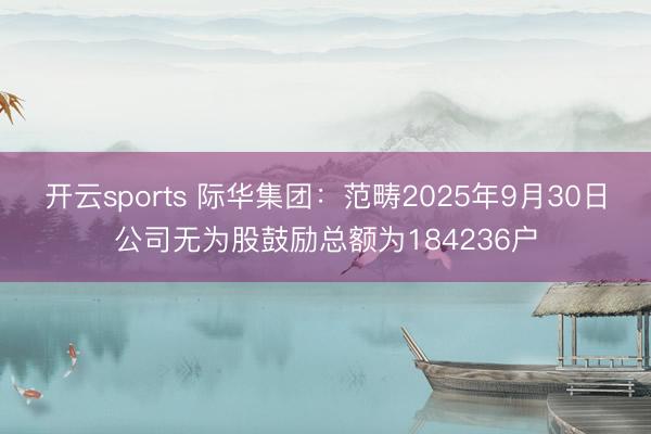 开云sports 际华集团：范畴2025年9月30日公司无为股鼓励总额为184236户
