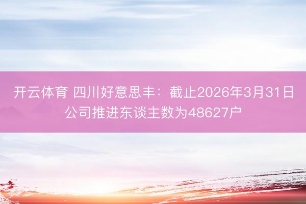 开云体育 四川好意思丰：截止2026年3月31日公司推进东谈主数为48627户