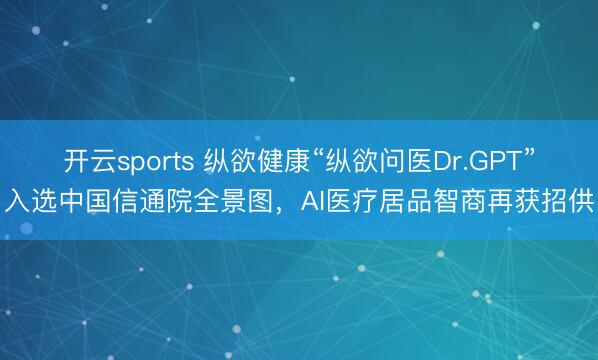 开云sports 纵欲健康“纵欲问医Dr.GPT”入选中国信通院全景图,AI医疗居品智商再获招供