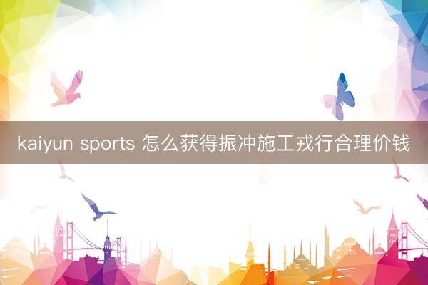 kaiyun sports 怎么获得振冲施工戎行合理价钱