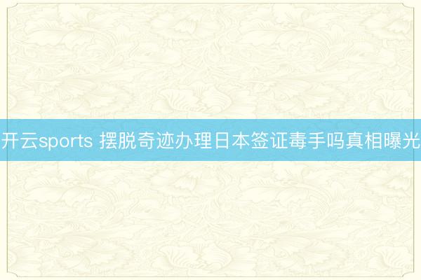 开云sports 摆脱奇迹办理日本签证毒手吗真相曝光