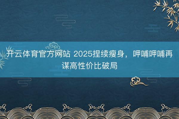 开云体育官方网站 2025捏续瘦身,呷哺呷哺再谋高性价比破局