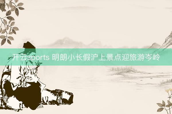 开云sports 明朗小长假沪上景点迎旅游岑岭