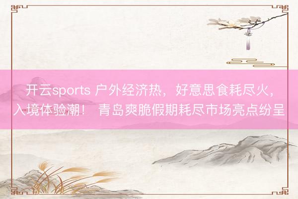 开云sports 户外经济热，好意思食耗尽火，入境体验潮！ 青岛爽脆假期耗尽市场亮点纷呈