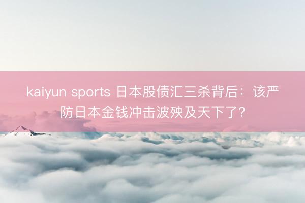 kaiyun sports 日本股债汇三杀背后:该严防日本金钱冲击波殃及天下了?