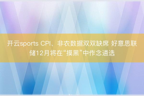 开云sports CPI、非农数据双双缺席 好意思联储12月将在“摸黑”中作念遴选