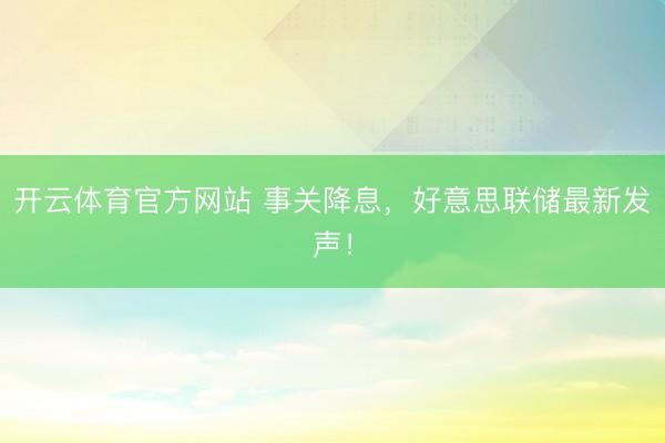 开云体育官方网站 事关降息,好意思联储最新发声!