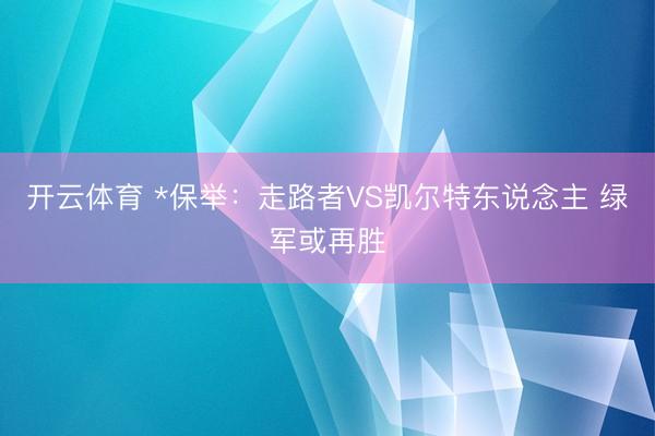开云体育 *保举：走路者VS凯尔特东说念主 绿军或再胜