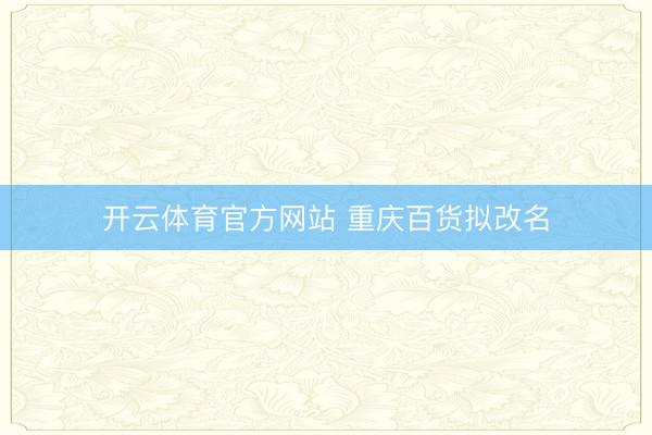 开云体育官方网站 重庆百货拟改名