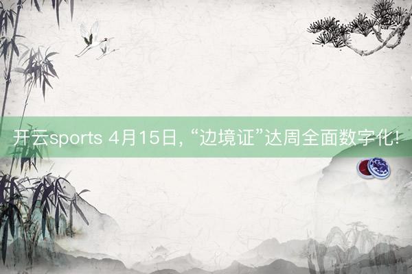 开云sports 4月15日, “边境证”达周全面数字化!