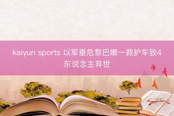 kaiyun sports 以军垂危黎巴嫩一救护车致4东说念主弃世