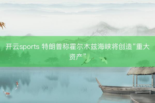 开云sports 特朗普称霍尔木兹海峡将创造“重大资产”