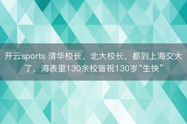 开云sports 清华校长、北大校长，都到上海交大了，海表里130余校皆祝130岁“生快”