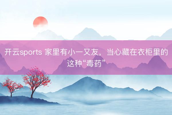 开云sports 家里有小一又友,当心藏在衣柜里的这种“毒药”