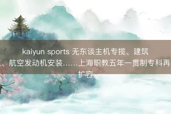 kaiyun sports 无东谈主机专揽、建筑建立、航空发动机安装……上海职教五年一贯制专科再扩容