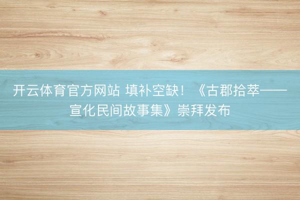 开云体育官方网站 填补空缺!《古郡拾萃——宣化民间故事集》崇拜发布