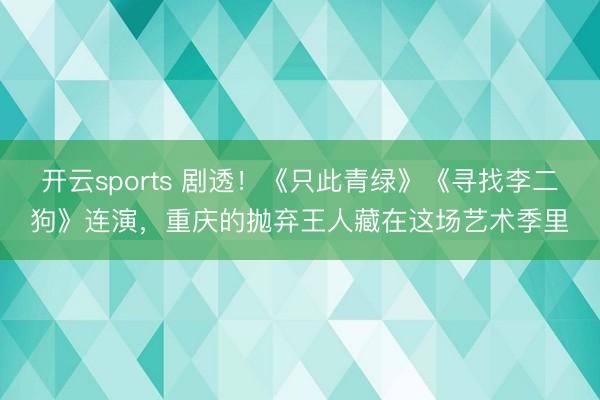 开云sports 剧透！《只此青绿》《寻找李二狗》连演，重庆的抛弃王人藏在这场艺术季里