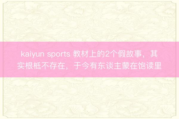 kaiyun sports 教材上的2个假故事,其实根柢不存在,于今有东谈主蒙在饱读里