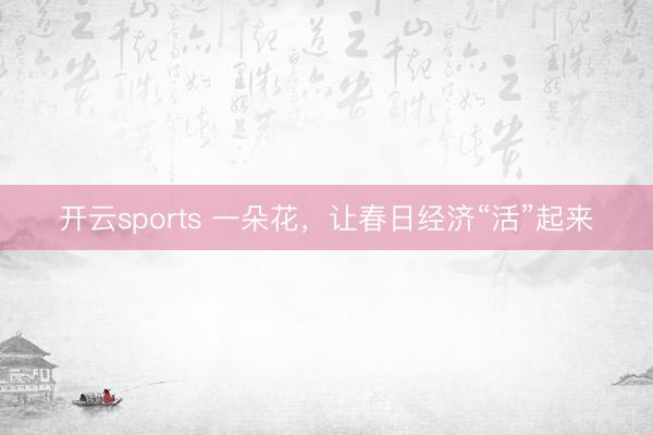 开云sports 一朵花,让春日经济“活”起来