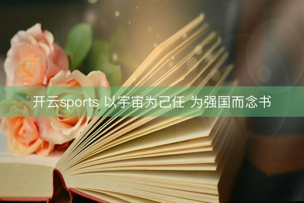 开云sports 以宇宙为己任 为强国而念书