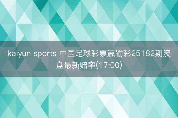 kaiyun sports 中国足球彩票赢输彩25182期澳盘最新赔率(17:00)