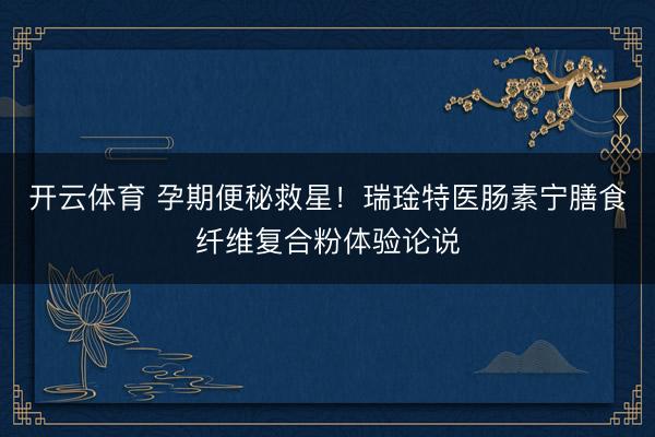 开云体育 孕期便秘救星!瑞琻特医肠素宁膳食纤维复合粉体验论说