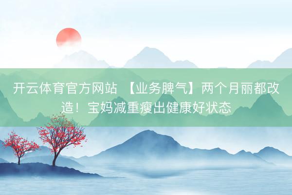 开云体育官方网站 【业务脾气】两个月丽都改造!宝妈减重瘦出健康好状态