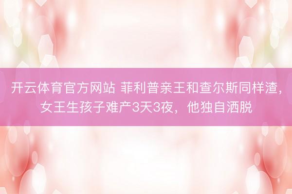 开云体育官方网站 菲利普亲王和查尔斯同样渣,女王生孩子难产3天3夜,他独自洒脱