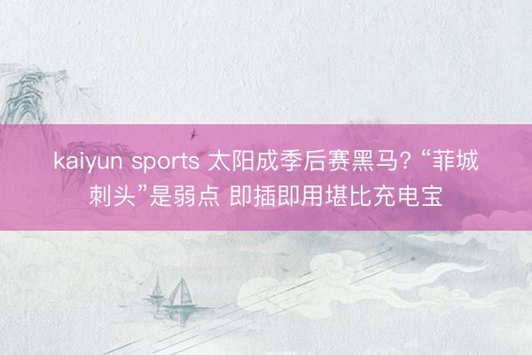 kaiyun sports 太阳成季后赛黑马? “菲城刺头”是弱点 即插即用堪比充电宝