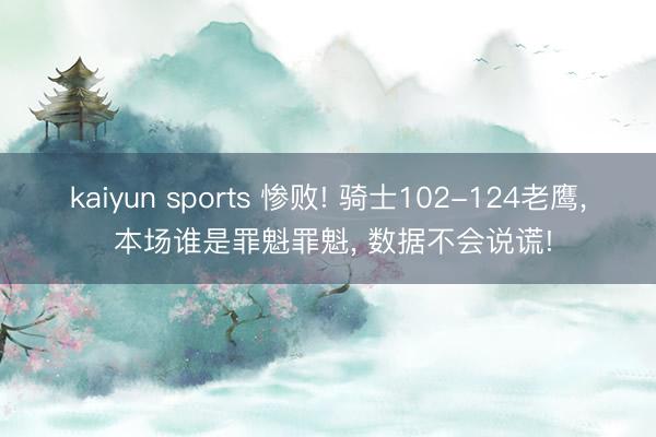 kaiyun sports 惨败! 骑士102-124老鹰， 本场谁是罪魁罪魁， 数据不会说谎!