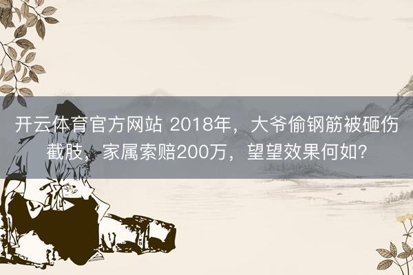 开云体育官方网站 2018年，大爷偷钢筋被砸伤截肢，家属索赔200万，望望效果何如？
