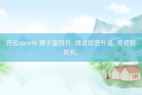 开云sports 狮子座四月， 情谊甜密升温， 奇迹新契机。