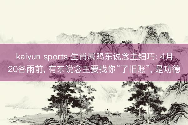 kaiyun sports 生肖属鸡东说念主细巧: 4月20谷雨前, 有东说念主要找你“了旧账”, 是功德