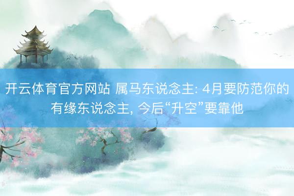 开云体育官方网站 属马东说念主: 4月要防范你的有缘东说念主, 今后“升空”要靠他