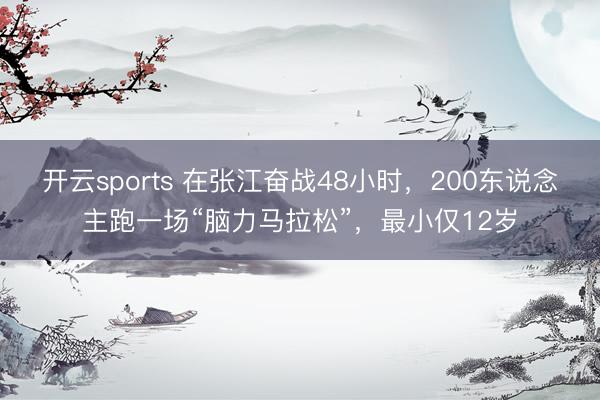 开云sports 在张江奋战48小时，200东说念主跑一场“脑力马拉松”，最小仅12岁