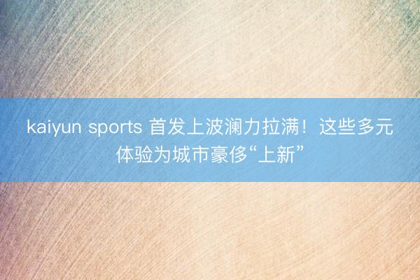 kaiyun sports 首发上波澜力拉满!这些多元体验为城市豪侈“上新”