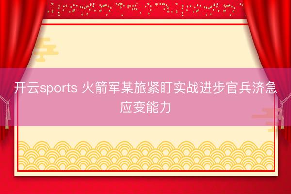 开云sports 火箭军某旅紧盯实战进步官兵济急应变能力
