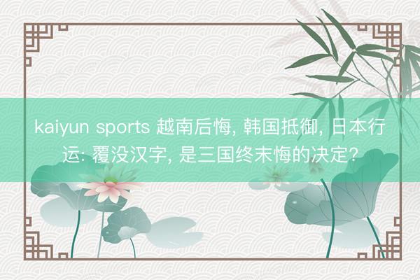 kaiyun sports 越南后悔， 韩国抵御， 日本行运: 覆没汉字， 是三国终末悔的决定?